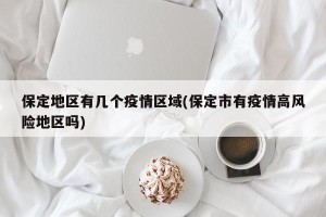 保定地区有几个疫情区域(保定市有疫情高风险地区吗)