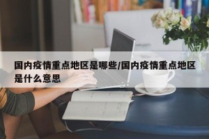 国内疫情重点地区是哪些/国内疫情重点地区是什么意思