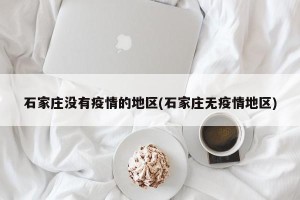 石家庄没有疫情的地区(石家庄无疫情地区)