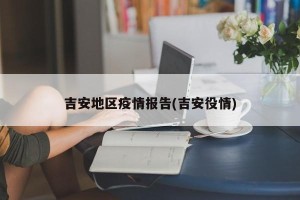 吉安地区疫情报告(吉安役情)