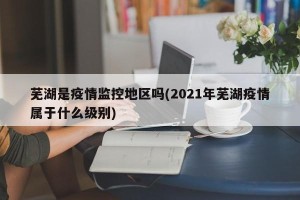 芜湖是疫情监控地区吗(2021年芜湖疫情属于什么级别)