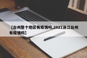 【台州整个地区有疫情吗,2021浙江台州有疫情吗】