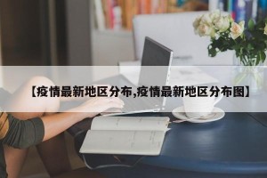 【疫情最新地区分布,疫情最新地区分布图】