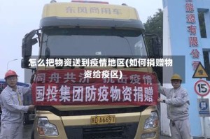 怎么把物资送到疫情地区(如何捐赠物资给疫区)