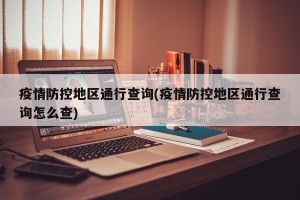 疫情防控地区通行查询(疫情防控地区通行查询怎么查)