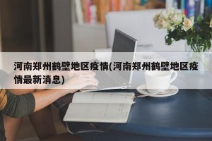 河南郑州鹤壁地区疫情(河南郑州鹤壁地区疫情最新消息)