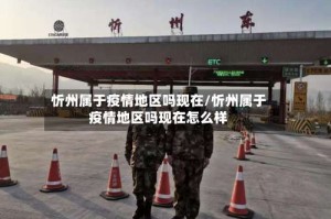 忻州属于疫情地区吗现在/忻州属于疫情地区吗现在怎么样