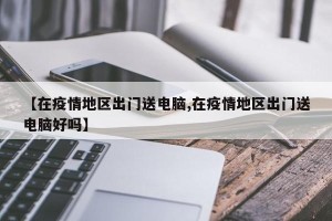 【在疫情地区出门送电脑,在疫情地区出门送电脑好吗】