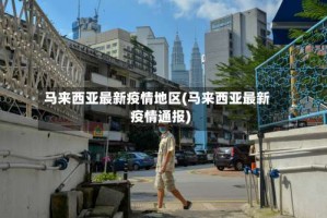 马来西亚最新疫情地区(马来西亚最新疫情通报)