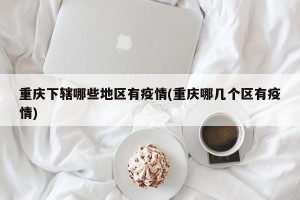 重庆下辖哪些地区有疫情(重庆哪几个区有疫情)