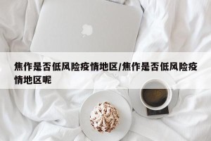 焦作是否低风险疫情地区/焦作是否低风险疫情地区呢