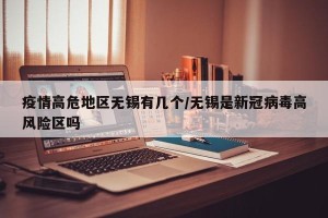 疫情高危地区无锡有几个/无锡是新冠病毒高风险区吗