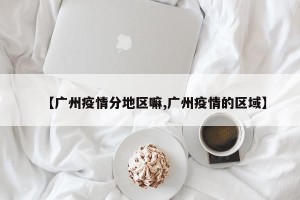 【广州疫情分地区嘛,广州疫情的区域】