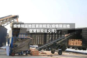 疫情限运地区更新规定(疫情限运地区更新规定文件)