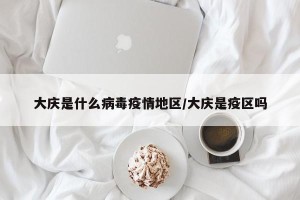 大庆是什么病毒疫情地区/大庆是疫区吗