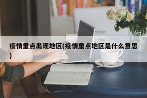 疫情重点出现地区(疫情重点地区是什么意思)