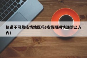 快递不可发疫情地区吗(疫情期间快递禁止入内)