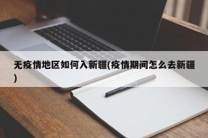无疫情地区如何入新疆(疫情期间怎么去新疆)