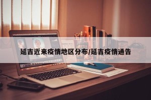 延吉近来疫情地区分布/延吉疫情通告