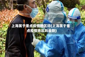 上海属于重点疫情地区吗(上海属于重点疫情地区吗最新)