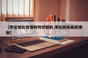 【枣庄地区疫情如何控制的,枣庄防疫最新措施】