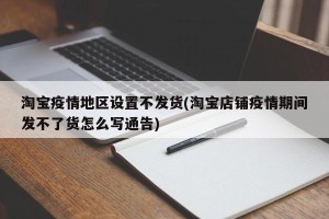 淘宝疫情地区设置不发货(淘宝店铺疫情期间发不了货怎么写通告)