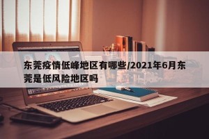 东莞疫情低峰地区有哪些/2021年6月东莞是低风险地区吗