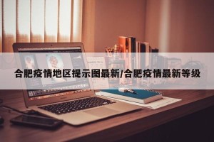 合肥疫情地区提示图最新/合肥疫情最新等级