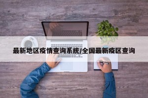 最新地区疫情查询系统/全国最新疫区查询
