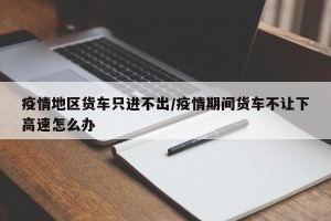 疫情地区货车只进不出/疫情期间货车不让下高速怎么办