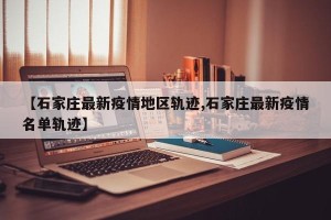 【石家庄最新疫情地区轨迹,石家庄最新疫情名单轨迹】