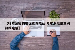 【哈尔滨疫情地区查询电话,哈尔滨疫情查询热线电话】