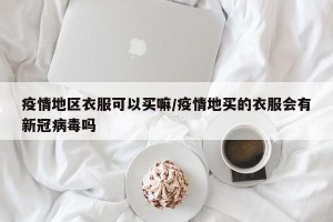 疫情地区衣服可以买嘛/疫情地买的衣服会有新冠病毒吗