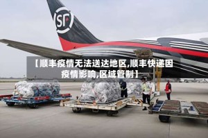 【顺丰疫情无法送达地区,顺丰快递因疫情影响,区域管制】