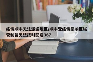 疫情顺丰无法派送地区/顺丰受疫情影响区域管制暂无法按时配送367