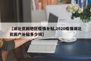 【湖北贫困地区疫情补贴,2020疫情湖北贫困户补贴多少钱】