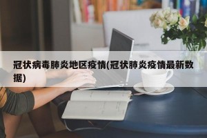 冠状病毒肺炎地区疫情(冠状肺炎疫情最新数据)