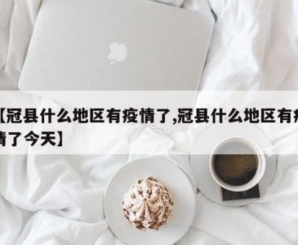 【冠县什么地区有疫情了,冠县什么地区有疫情了今天】
