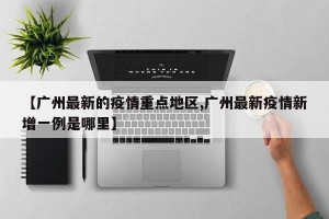 【广州最新的疫情重点地区,广州最新疫情新增一例是哪里】