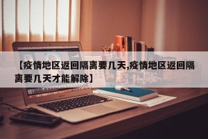 【疫情地区返回隔离要几天,疫情地区返回隔离要几天才能解除】