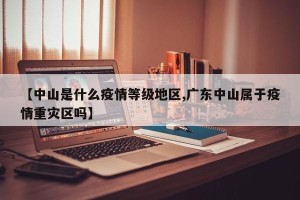 【中山是什么疫情等级地区,广东中山属于疫情重灾区吗】