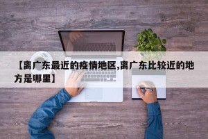 【离广东最近的疫情地区,离广东比较近的地方是哪里】