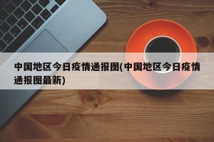 中国地区今日疫情通报图(中国地区今日疫情通报图最新)