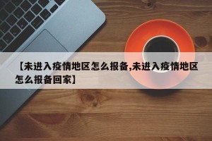 【未进入疫情地区怎么报备,未进入疫情地区怎么报备回家】