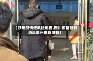 【彭州疫情低风险地区,四川疫情最新消息彭州市有没有】