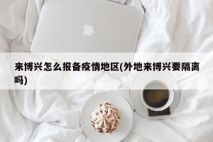 来博兴怎么报备疫情地区(外地来博兴要隔离吗)