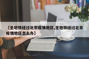 【坐地铁经过北京疫情地区,坐地铁经过北京疫情地区怎么办】