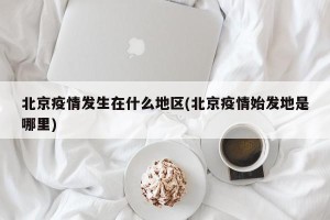 北京疫情发生在什么地区(北京疫情始发地是哪里)