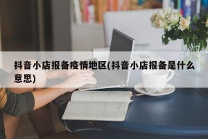 抖音小店报备疫情地区(抖音小店报备是什么意思)