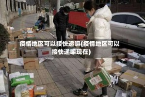 疫情地区可以接快递嘛(疫情地区可以接快递嘛现在)